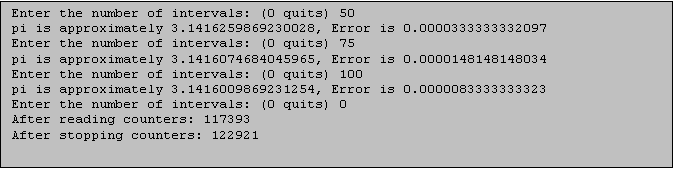 Text Box: Enter the number of intervals: (0 quits) 50
pi is approximately 3.1416259869230028, Error is 0.0000333333332097
Enter the number of intervals: (0 quits) 75
pi is approximately 3.1416074684045965, Error is 0.0000148148148034
Enter the number of intervals: (0 quits) 100
pi is approximately 3.1416009869231254, Error is 0.0000083333333323
Enter the number of intervals: (0 quits) 0
After reading counters: 117393
After stopping counters: 122921
